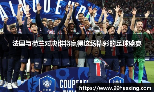 法国与荷兰对决谁将赢得这场精彩的足球盛宴