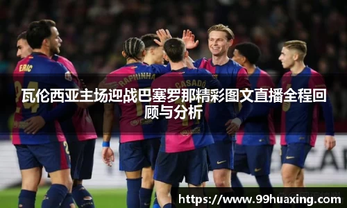 瓦伦西亚主场迎战巴塞罗那精彩图文直播全程回顾与分析